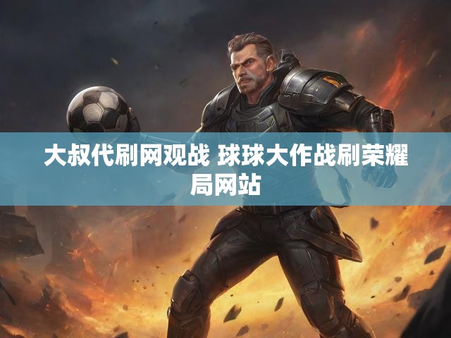 大叔代刷网观战 球球大作战刷荣耀局网站