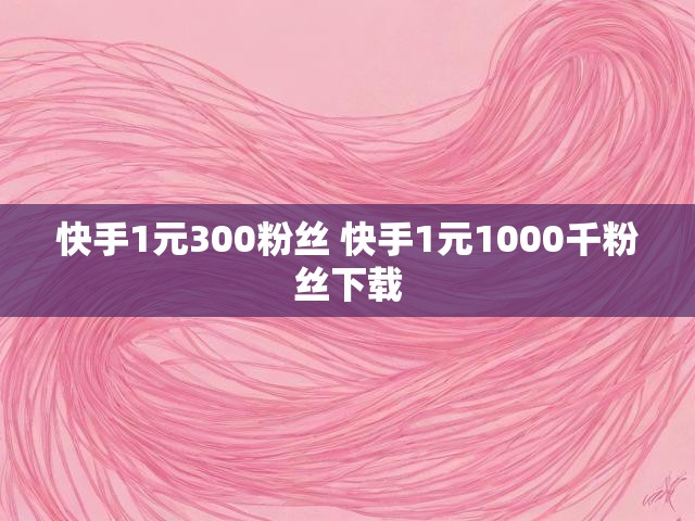 快手1元300粉丝 快手1元1000千粉丝下载