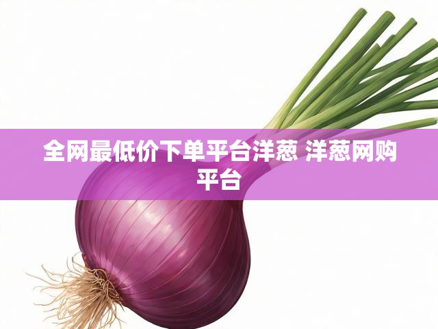 全网最低价下单平台洋葱 洋葱网购平台