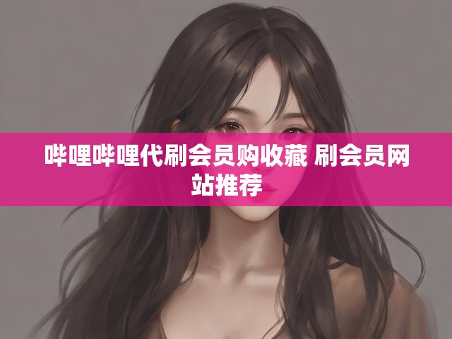 哔哩哔哩代刷会员购收藏 刷会员网站推荐