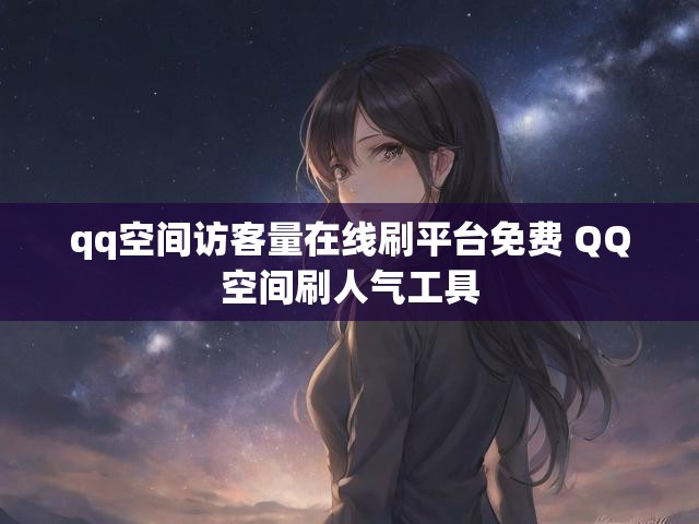 qq空间访客量在线刷平台免费 QQ空间刷人气工具