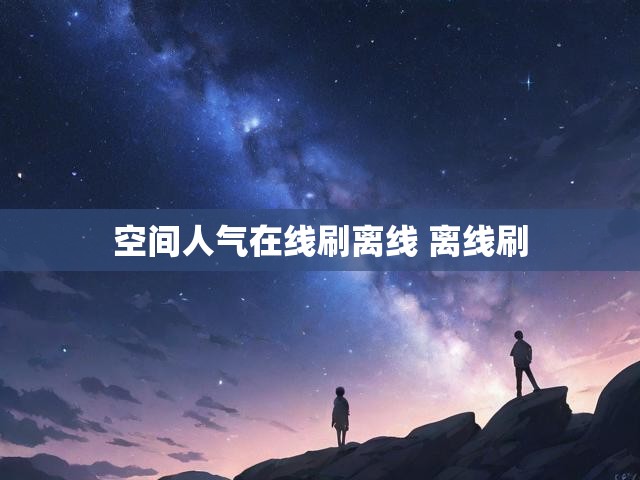 空间人气在线刷离线 离线刷