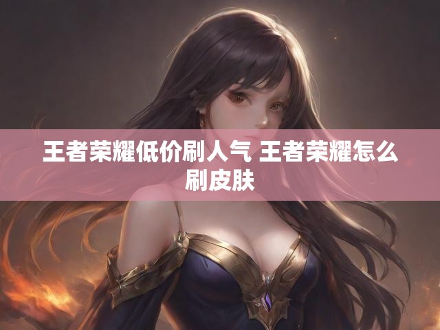王者荣耀低价刷人气 王者荣耀怎么刷皮肤