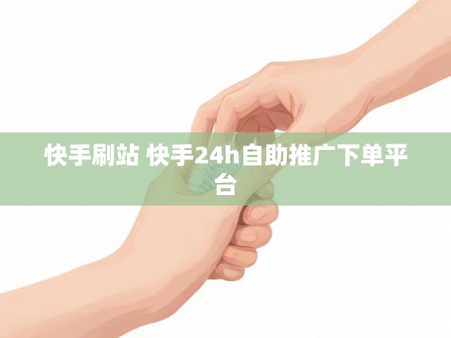 快手刷站 快手24h自助推广下单平台