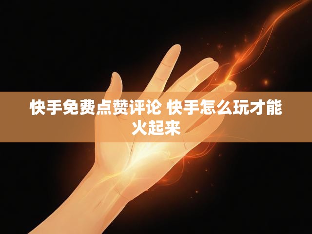 快手免费点赞评论 快手怎么玩才能火起来