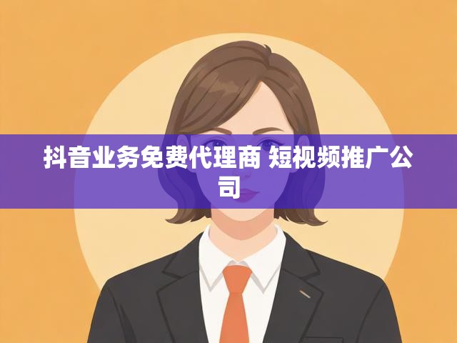 抖音业务免费代理商 短视频推广公司