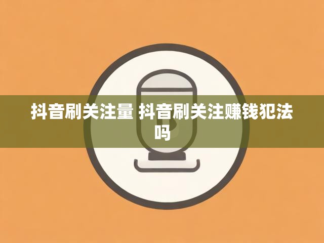 抖音刷关注量 抖音刷关注赚钱犯法吗