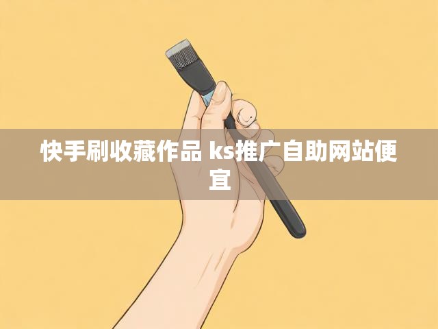 快手刷收藏作品 ks推广自助网站便宜
