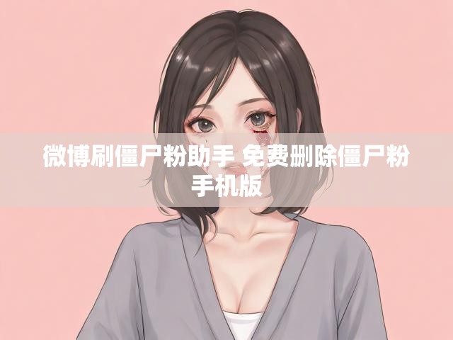 微博刷僵尸粉助手 免费删除僵尸粉手机版