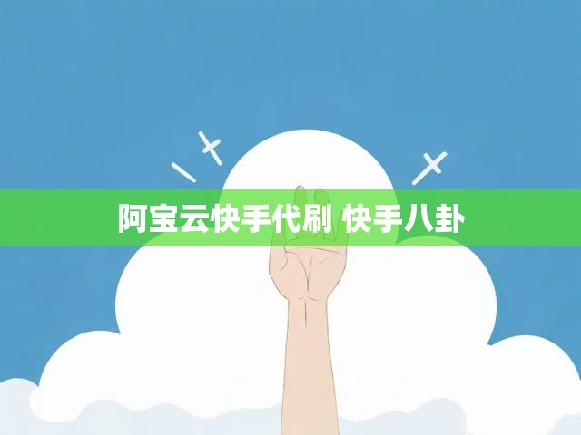 阿宝云快手代刷 快手八卦