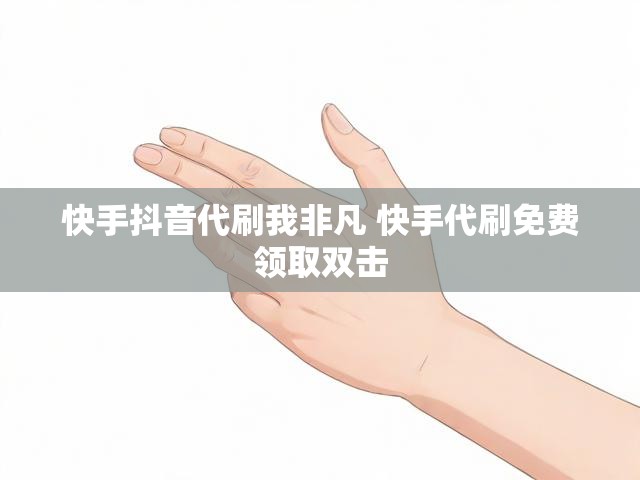 快手抖音代刷我非凡 快手代刷免费领取双击