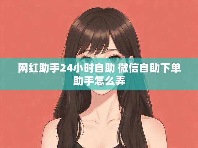 网红助手24小时自助 微信自助下单助手怎么弄