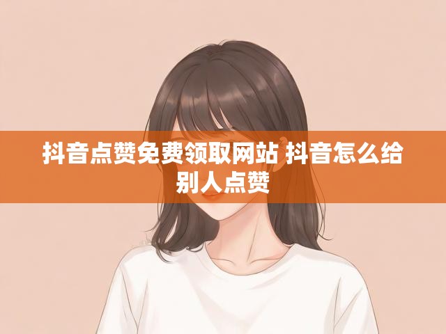 抖音点赞免费领取网站 抖音怎么给别人点赞