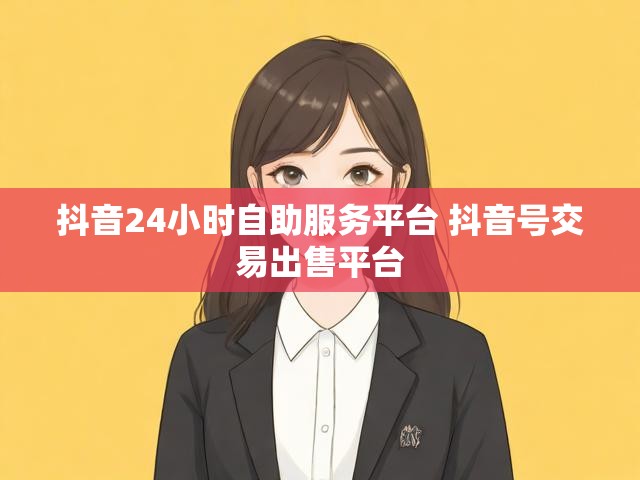 抖音24小时自助服务平台 抖音号交易出售平台