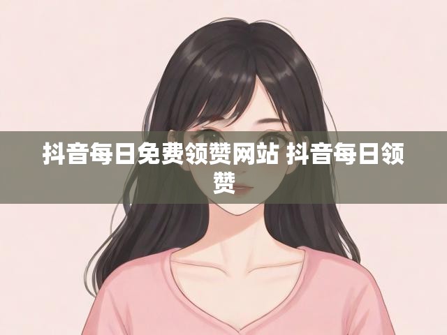 抖音每日免费领赞网站 抖音每日领赞