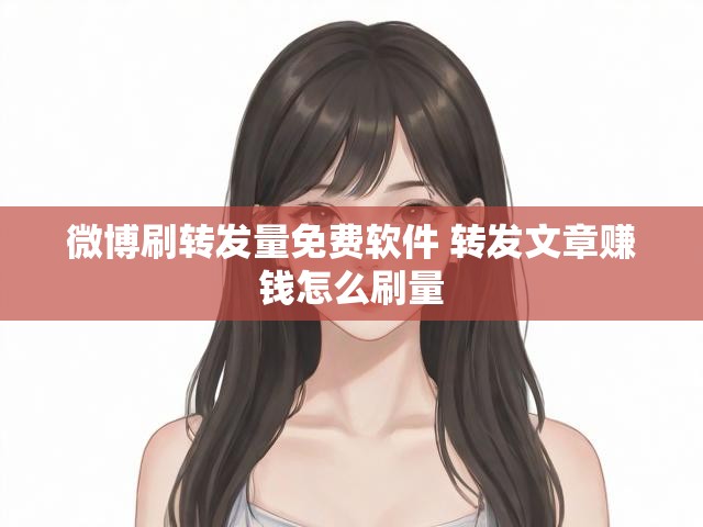 微博刷转发量免费软件 转发文章赚钱怎么刷量