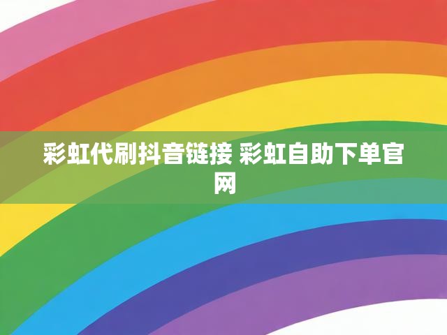 彩虹代刷抖音链接 彩虹自助下单官网