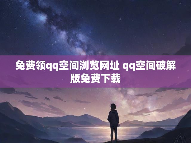 免费领qq空间浏览网址 qq空间破解版免费下载