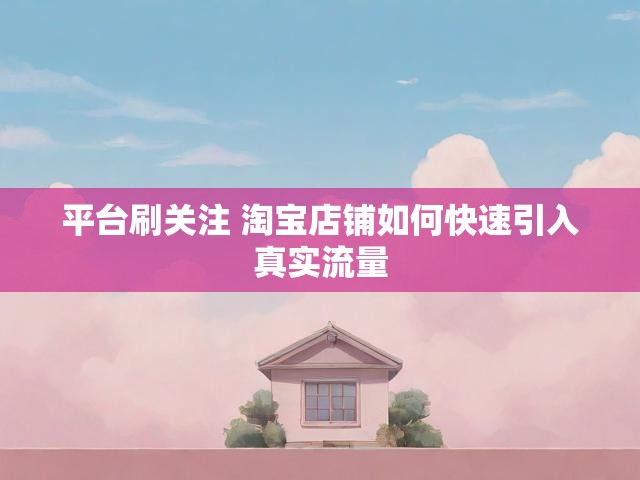 平台刷关注 淘宝店铺如何快速引入真实流量