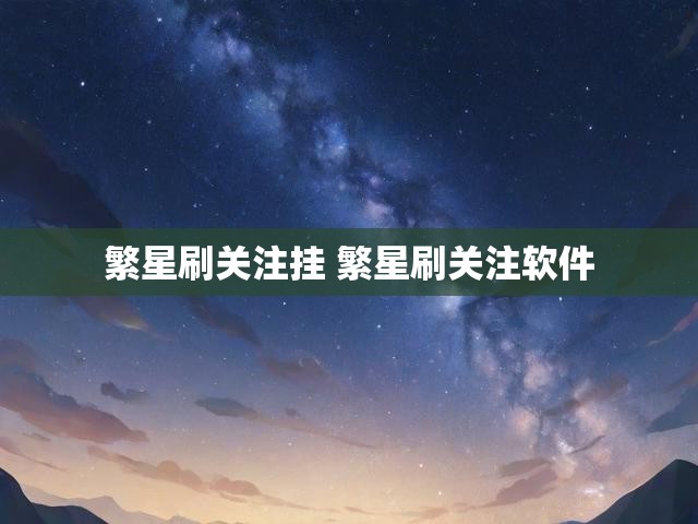 繁星刷关注挂 繁星刷关注软件