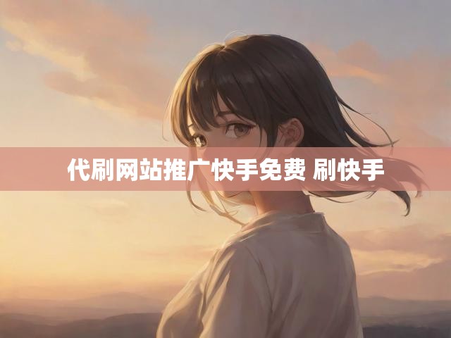 代刷网站推广快手免费 刷快手