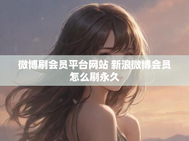 微博刷会员平台网站 新浪微博会员怎么刷永久