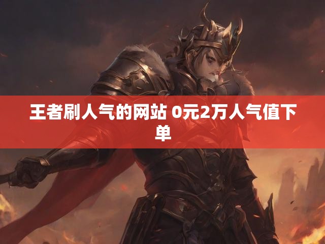 王者刷人气的网站 0元2万人气值下单