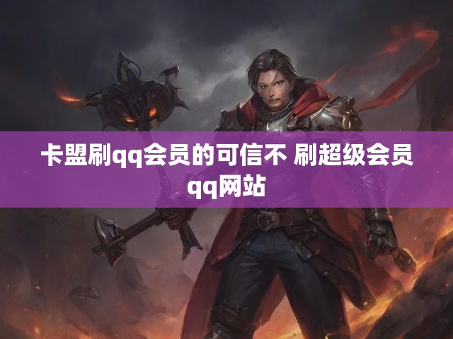 卡盟刷qq会员的可信不 刷超级会员qq网站