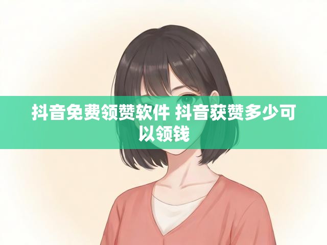 抖音免费领赞软件 抖音获赞多少可以领钱
