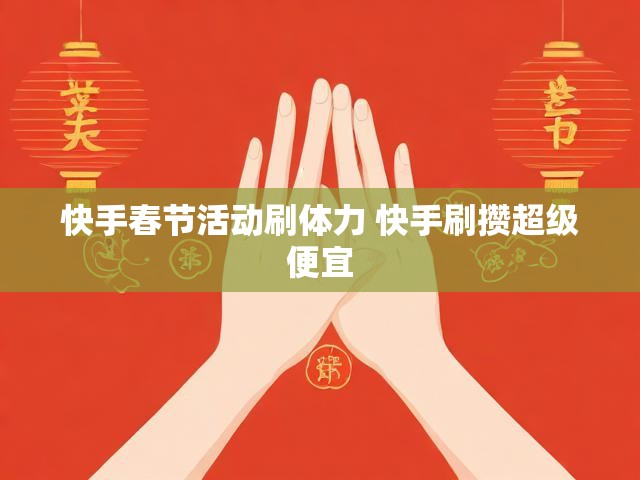 快手春节活动刷体力 快手刷攒超级便宜