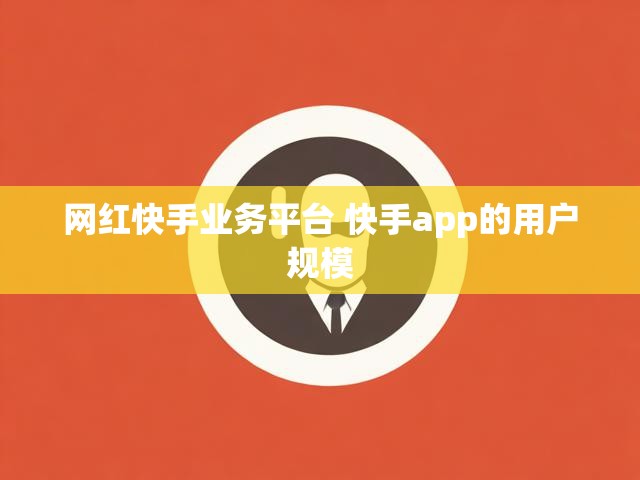 网红快手业务平台 快手app的用户规模