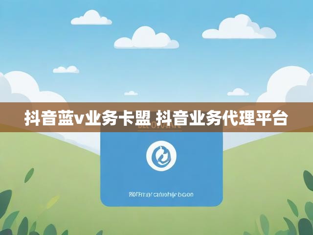 抖音蓝v业务卡盟 抖音业务代理平台