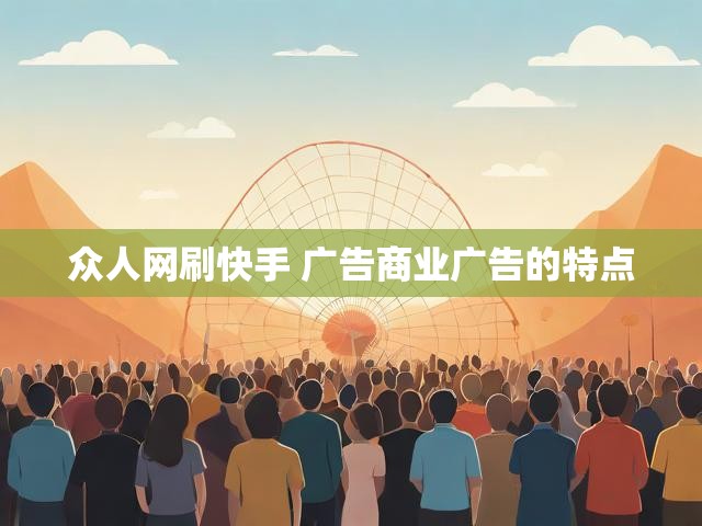 众人网刷快手 广告商业广告的特点