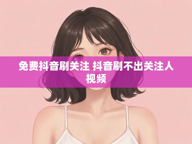 免费抖音刷关注 抖音刷不出关注人视频