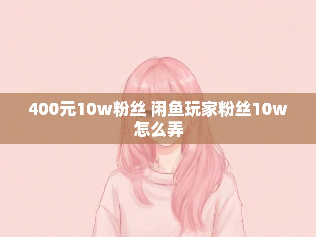 400元10w粉丝 闲鱼玩家粉丝10w怎么弄