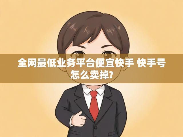 全网最低业务平台便宜快手 快手号怎么卖掉?