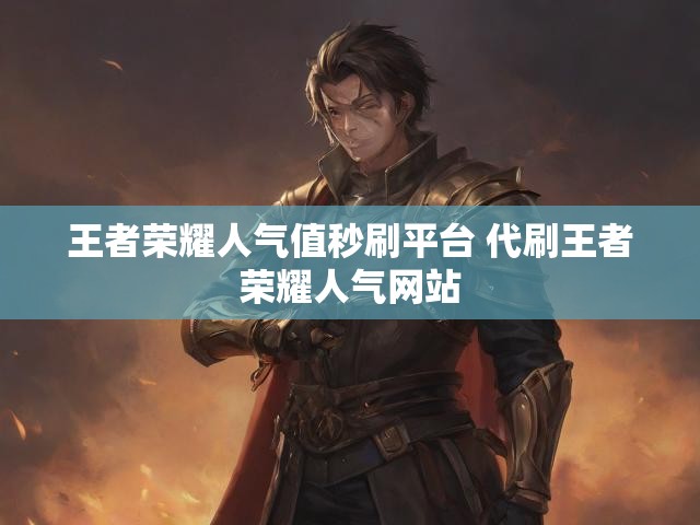 王者荣耀人气值秒刷平台 代刷王者荣耀人气网站
