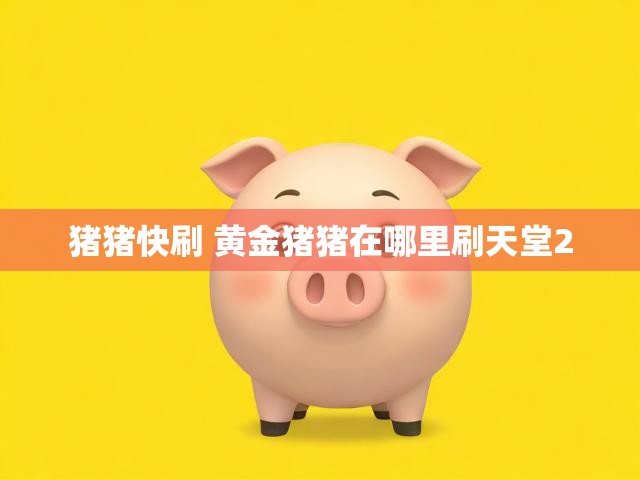 猪猪快刷 黄金猪猪在哪里刷天堂2