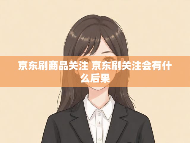 京东刷商品关注 京东刷关注会有什么后果