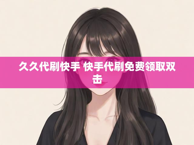 久久代刷快手 快手代刷免费领取双击