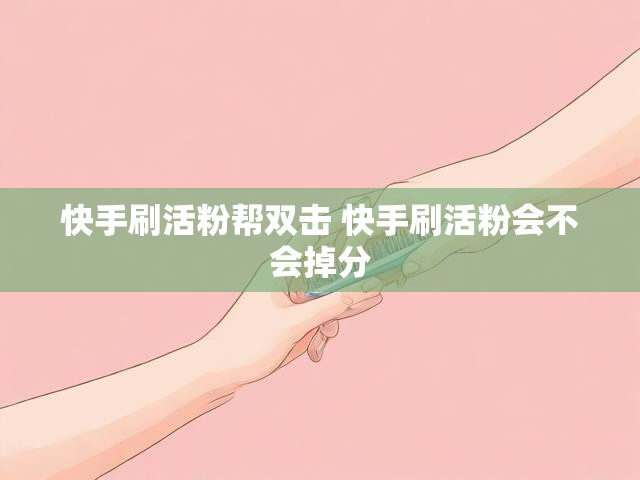 快手刷活粉帮双击 快手刷活粉会不会掉分