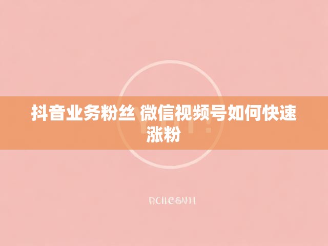 抖音业务粉丝 微信视频号如何快速涨粉