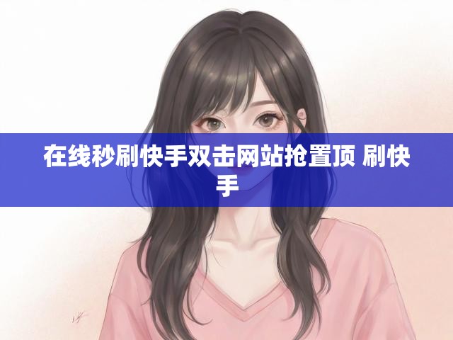 在线秒刷快手双击网站抢置顶 刷快手