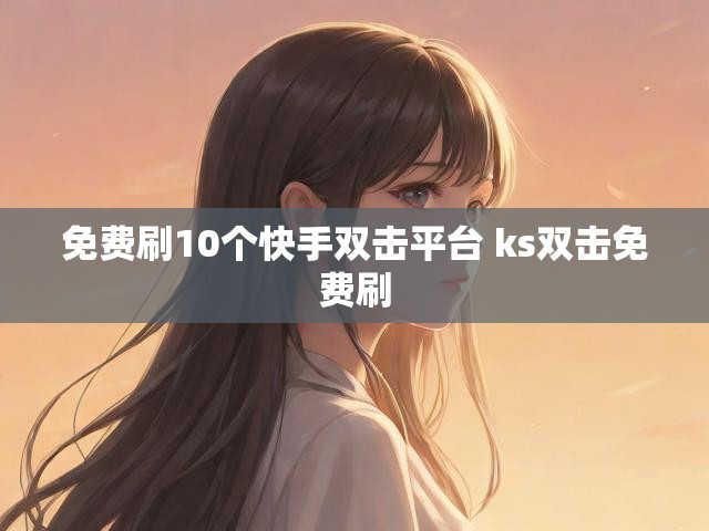 免费刷10个快手双击平台 ks双击免费刷