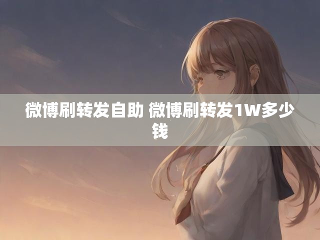 微博刷转发自助 微博刷转发1W多少钱