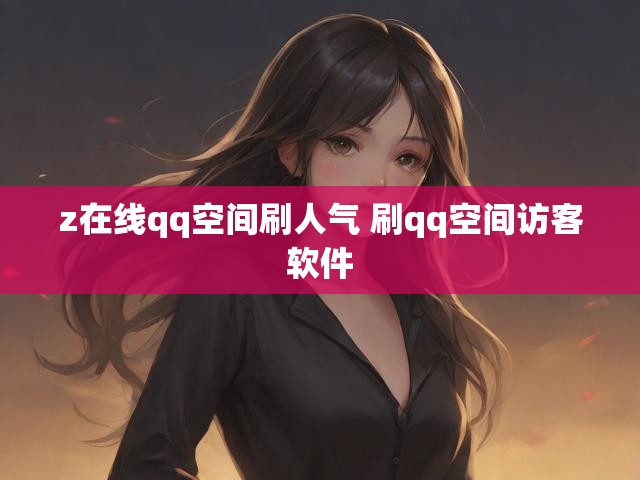 z在线qq空间刷人气 刷qq空间访客软件