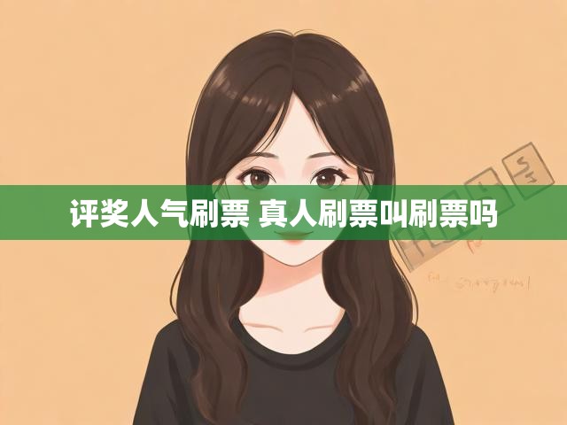 评奖人气刷票 真人刷票叫刷票吗