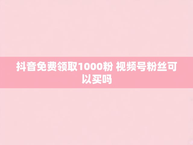 抖音免费领取1000粉 视频号粉丝可以买吗