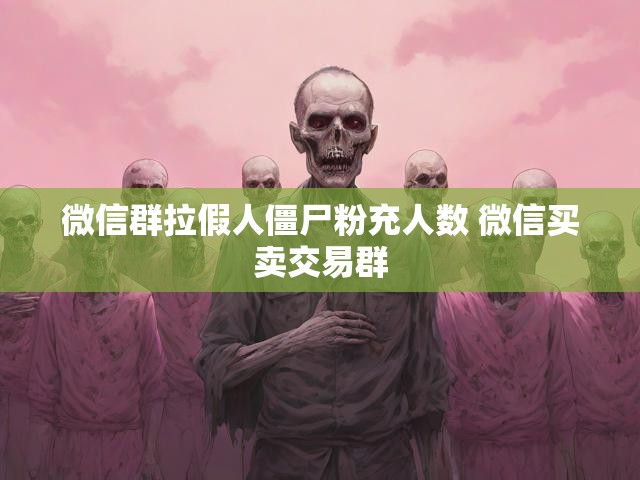 微信群拉假人僵尸粉充人数 微信买卖交易群