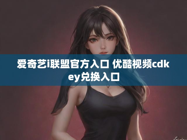 爱奇艺i联盟官方入口 优酷视频cdkey兑换入口